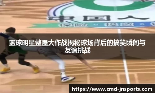 篮球明星整蛊大作战揭秘球场背后的搞笑瞬间与友谊挑战